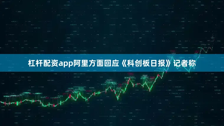 杠杆配资app阿里方面回应《科创板日报》记者称