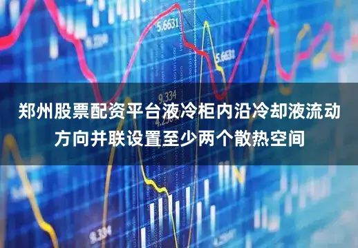 郑州股票配资平台液冷柜内沿冷却液流动方向并联设置至少两个散热空间