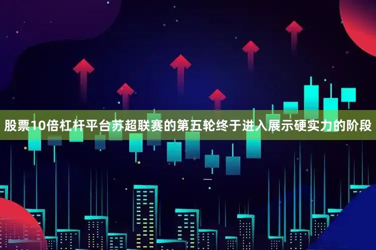 股票10倍杠杆平台苏超联赛的第五轮终于进入展示硬实力的阶段