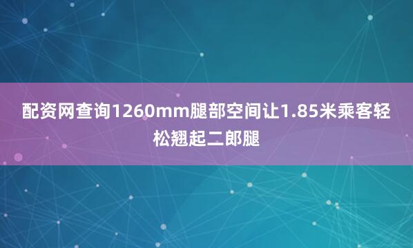 配资网查询1260mm腿部空间让1.85米乘客轻松翘起二郎腿