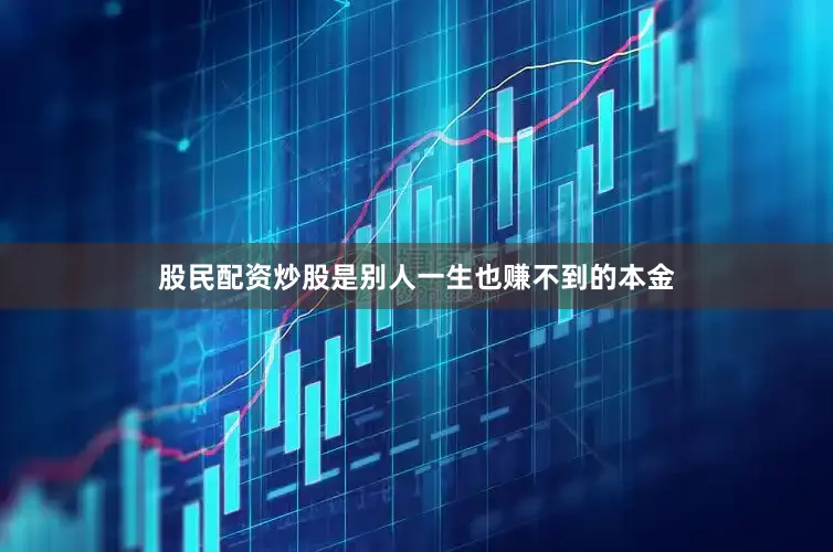 股民配资炒股是别人一生也赚不到的本金