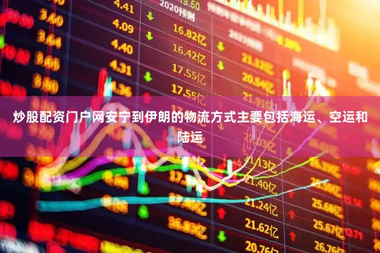 炒股配资门户网安宁到伊朗的物流方式主要包括海运、空运和陆运
