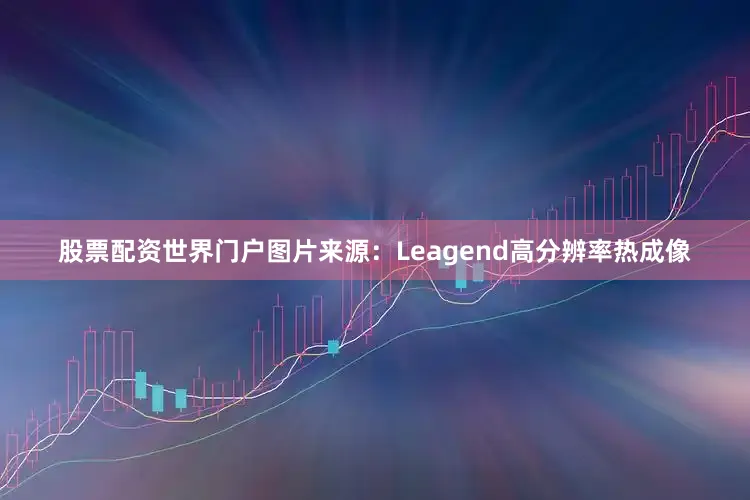 股票配资世界门户图片来源：Leagend高分辨率热成像