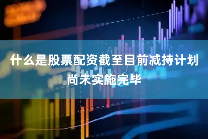 什么是股票配资截至目前减持计划尚未实施完毕